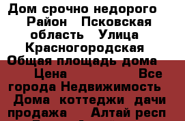 Дом срочно недорого! › Район ­ Псковская область › Улица ­ Красногородская › Общая площадь дома ­ 60 › Цена ­ 1 000 000 - Все города Недвижимость » Дома, коттеджи, дачи продажа   . Алтай респ.,Горно-Алтайск г.